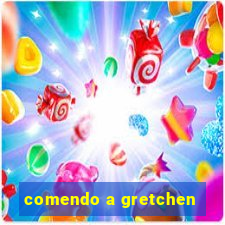 comendo a gretchen